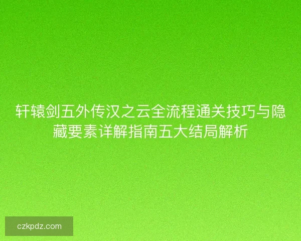 轩辕剑五外传汉之云全流程通关技巧与隐藏要素详解指南五大结局解析