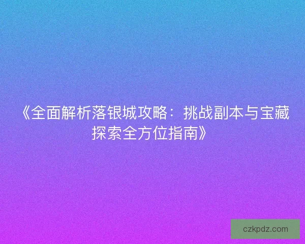 《全面解析落银城攻略：挑战副本与宝藏探索全方位指南》